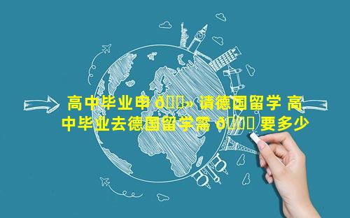 高中毕业申 🌻 请德国留学 高中毕业去德国留学需 🐅 要多少钱一年
